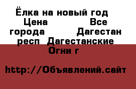 Ёлка на новый год › Цена ­ 30 000 - Все города  »    . Дагестан респ.,Дагестанские Огни г.